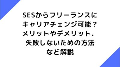 SESからフリーランスにキャリアチェンジ可能？メリットやデメリット、失敗しないための方法など解説